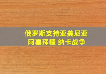 俄罗斯支持亚美尼亚 阿塞拜疆 纳卡战争